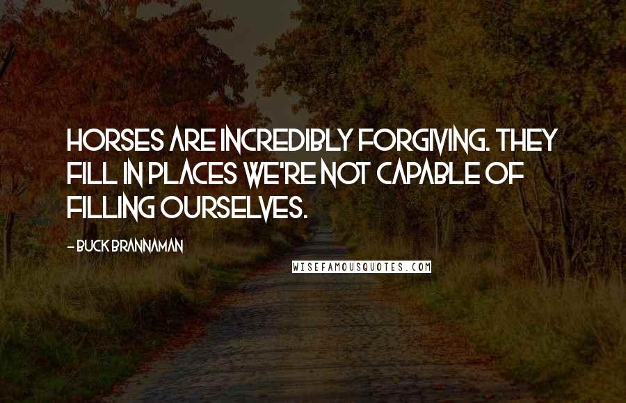 Buck Brannaman Quotes: Horses are incredibly forgiving. They fill in places we're not capable of filling ourselves.