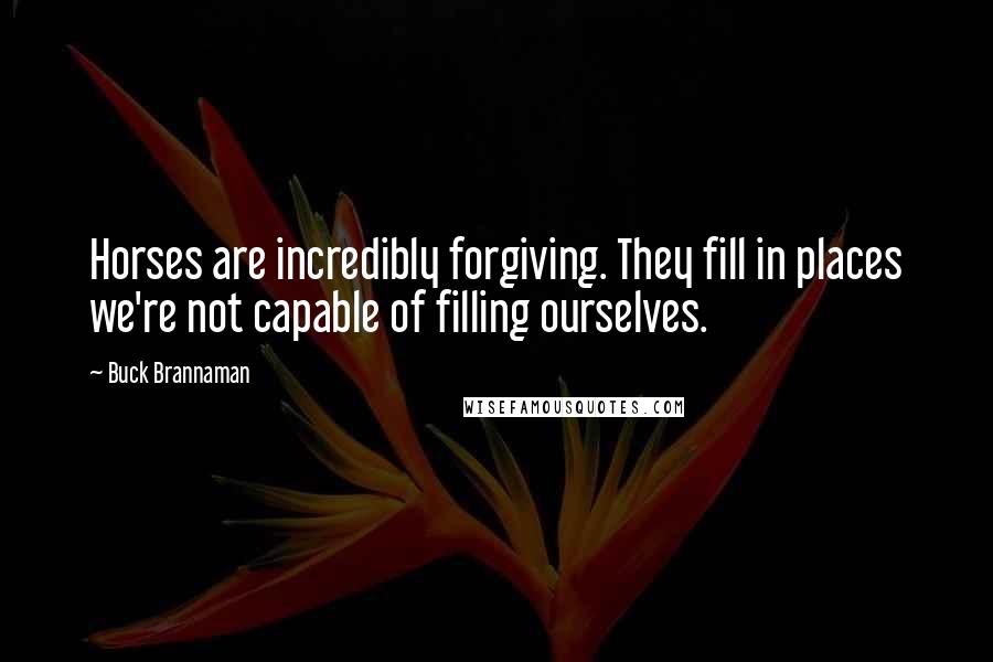 Buck Brannaman Quotes: Horses are incredibly forgiving. They fill in places we're not capable of filling ourselves.