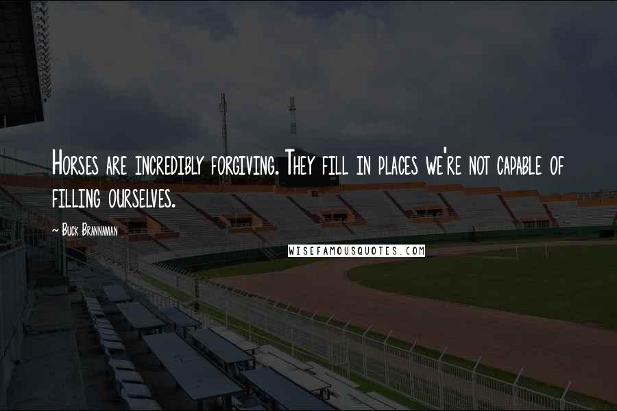 Buck Brannaman Quotes: Horses are incredibly forgiving. They fill in places we're not capable of filling ourselves.
