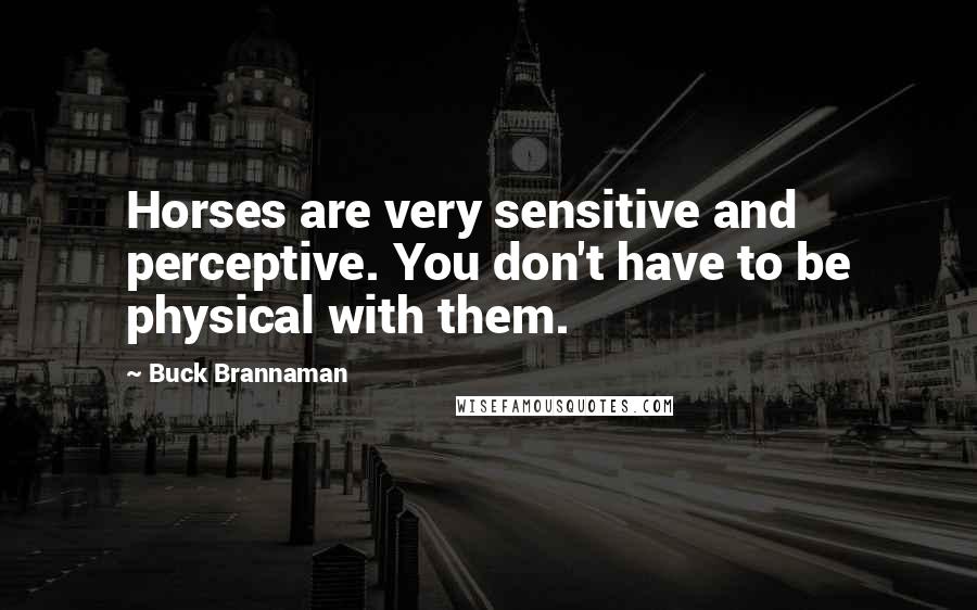 Buck Brannaman Quotes: Horses are very sensitive and perceptive. You don't have to be physical with them.