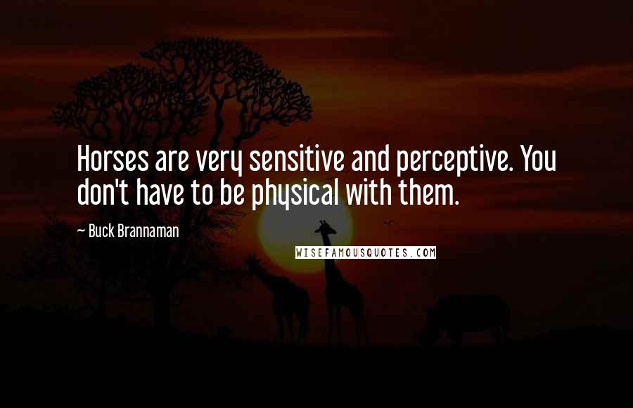 Buck Brannaman Quotes: Horses are very sensitive and perceptive. You don't have to be physical with them.
