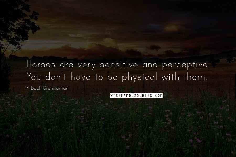 Buck Brannaman Quotes: Horses are very sensitive and perceptive. You don't have to be physical with them.