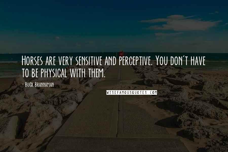 Buck Brannaman Quotes: Horses are very sensitive and perceptive. You don't have to be physical with them.