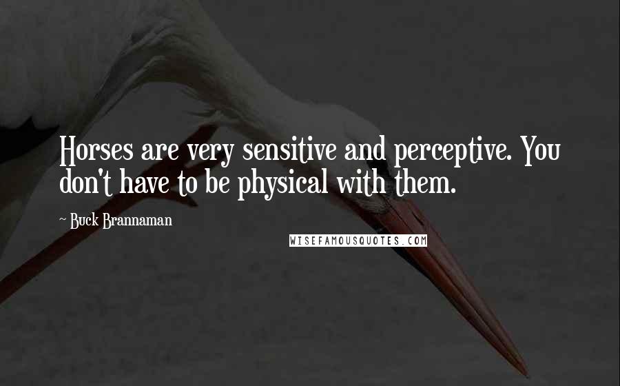 Buck Brannaman Quotes: Horses are very sensitive and perceptive. You don't have to be physical with them.