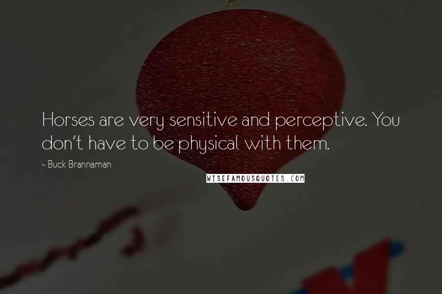 Buck Brannaman Quotes: Horses are very sensitive and perceptive. You don't have to be physical with them.