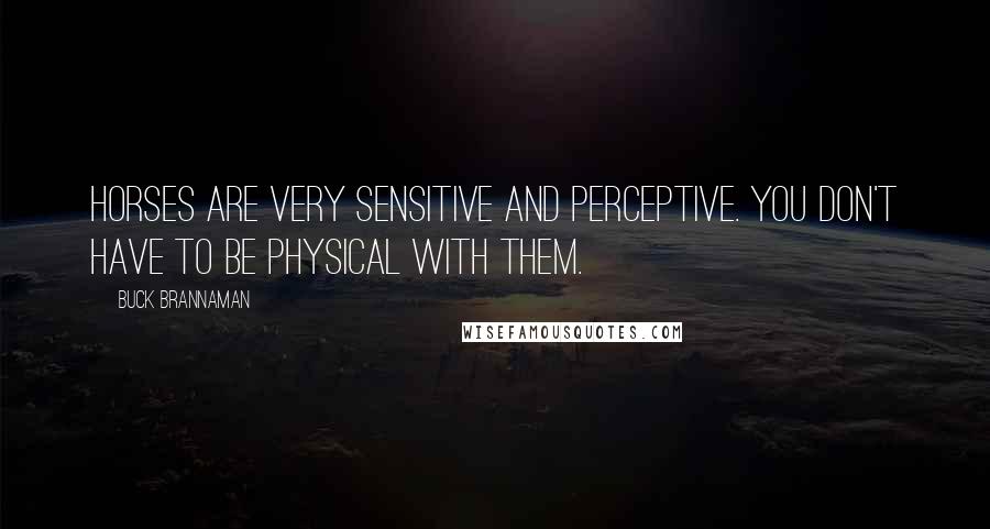Buck Brannaman Quotes: Horses are very sensitive and perceptive. You don't have to be physical with them.
