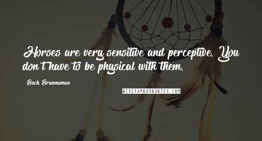 Buck Brannaman Quotes: Horses are very sensitive and perceptive. You don't have to be physical with them.