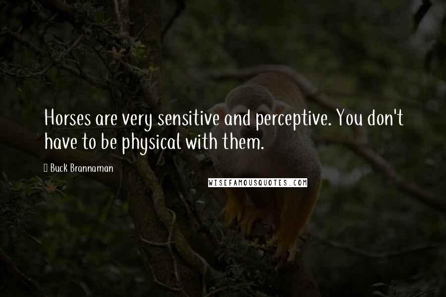 Buck Brannaman Quotes: Horses are very sensitive and perceptive. You don't have to be physical with them.