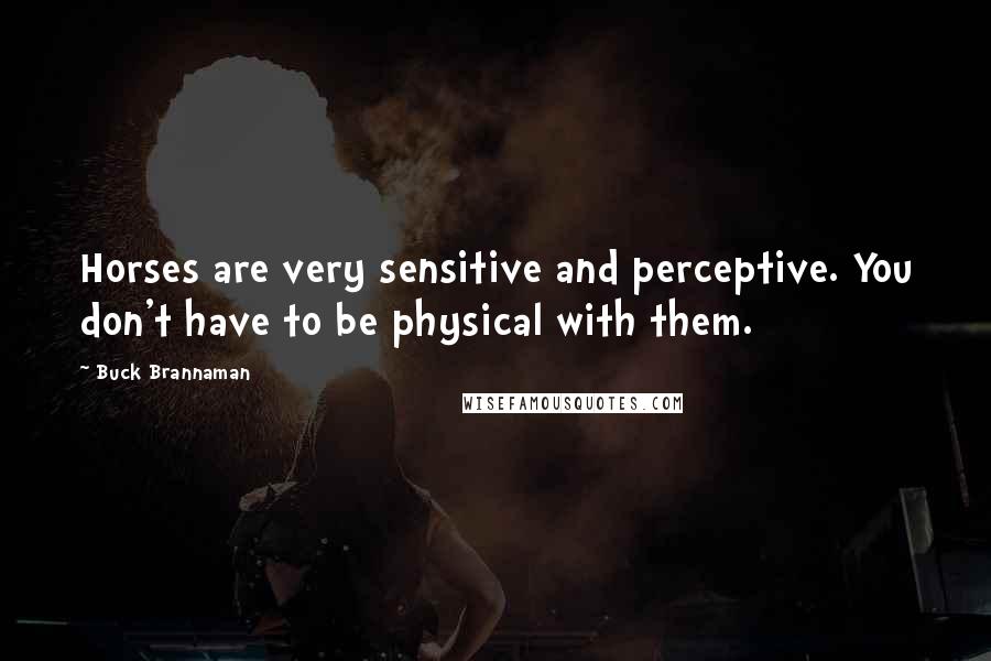 Buck Brannaman Quotes: Horses are very sensitive and perceptive. You don't have to be physical with them.