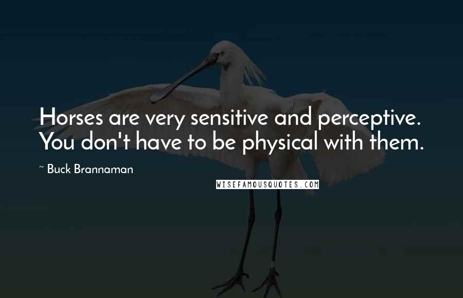 Buck Brannaman Quotes: Horses are very sensitive and perceptive. You don't have to be physical with them.