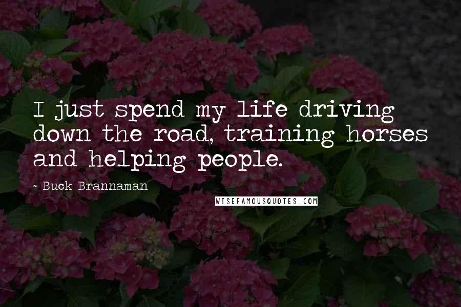 Buck Brannaman Quotes: I just spend my life driving down the road, training horses and helping people.