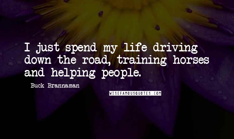 Buck Brannaman Quotes: I just spend my life driving down the road, training horses and helping people.