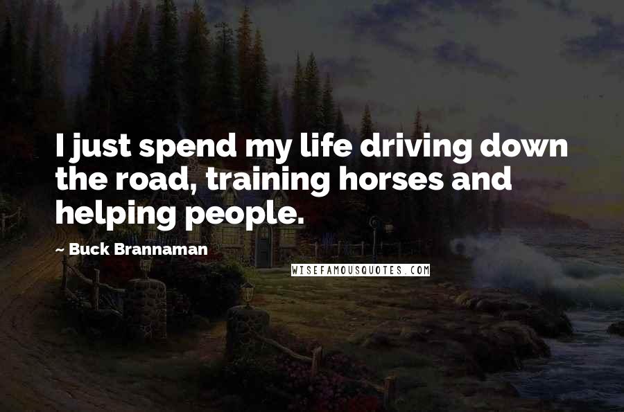 Buck Brannaman Quotes: I just spend my life driving down the road, training horses and helping people.