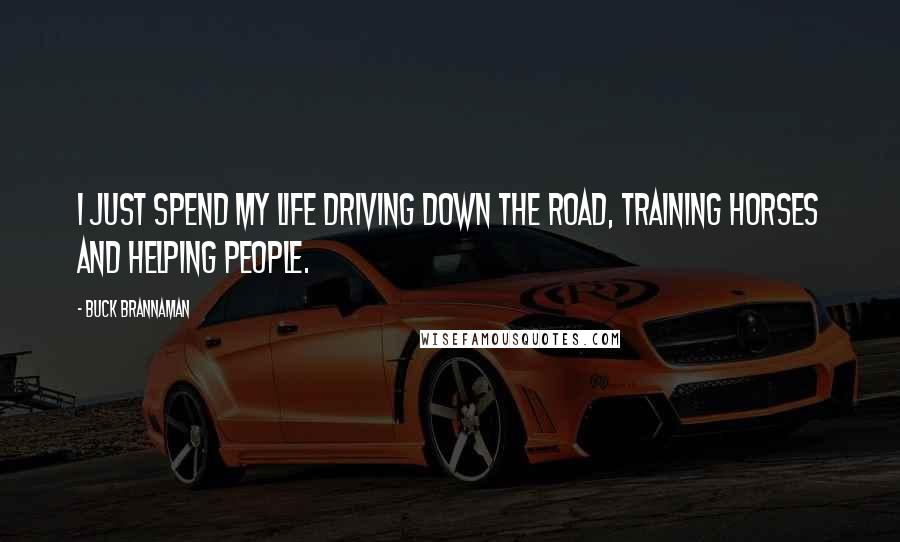 Buck Brannaman Quotes: I just spend my life driving down the road, training horses and helping people.