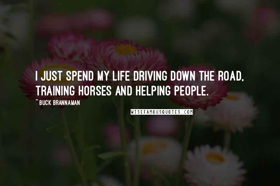 Buck Brannaman Quotes: I just spend my life driving down the road, training horses and helping people.