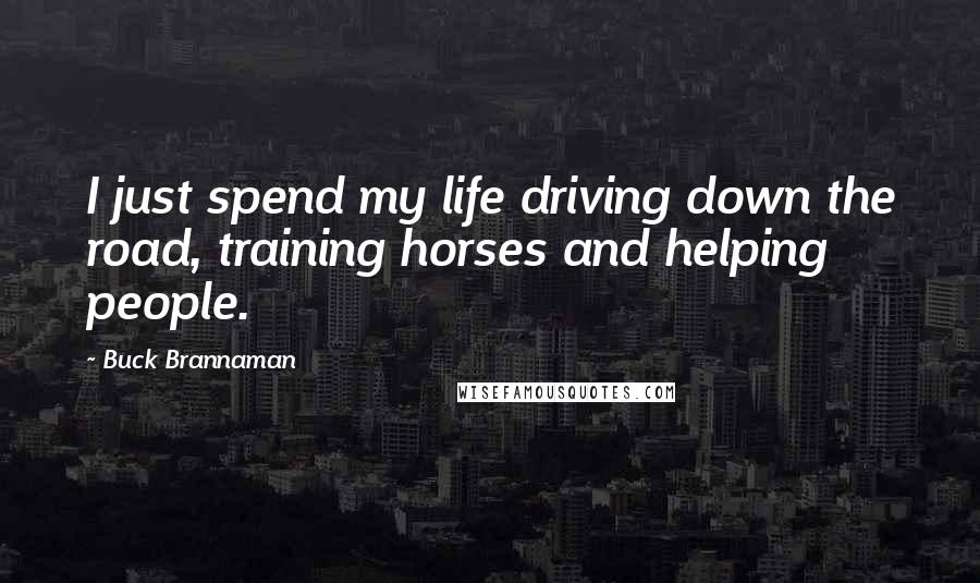 Buck Brannaman Quotes: I just spend my life driving down the road, training horses and helping people.