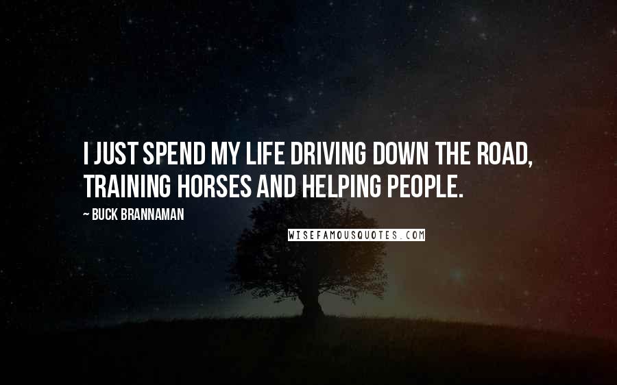 Buck Brannaman Quotes: I just spend my life driving down the road, training horses and helping people.