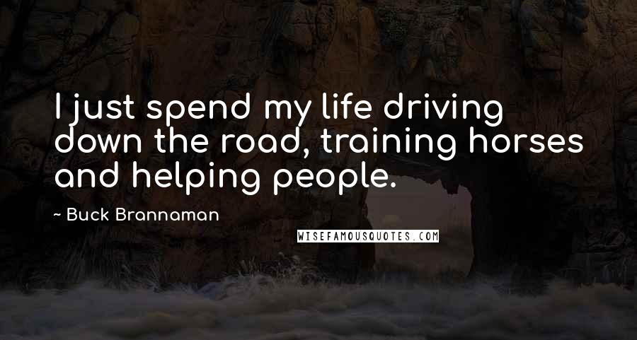 Buck Brannaman Quotes: I just spend my life driving down the road, training horses and helping people.