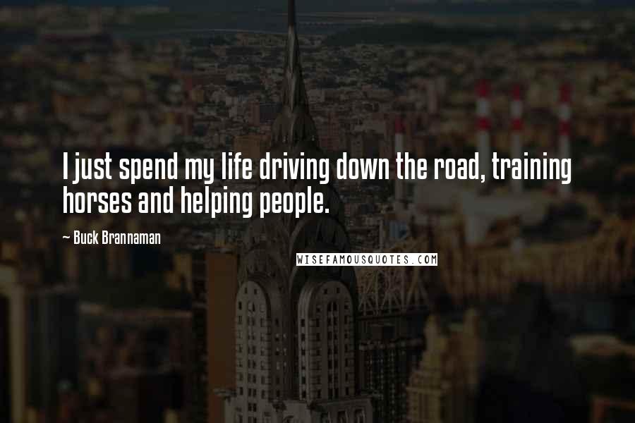 Buck Brannaman Quotes: I just spend my life driving down the road, training horses and helping people.