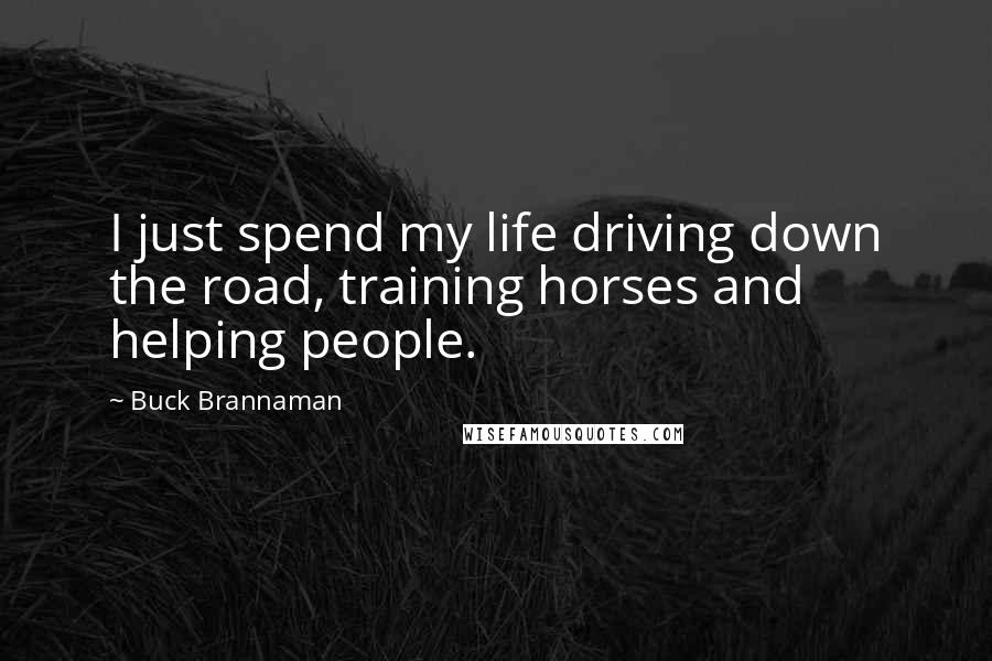 Buck Brannaman Quotes: I just spend my life driving down the road, training horses and helping people.