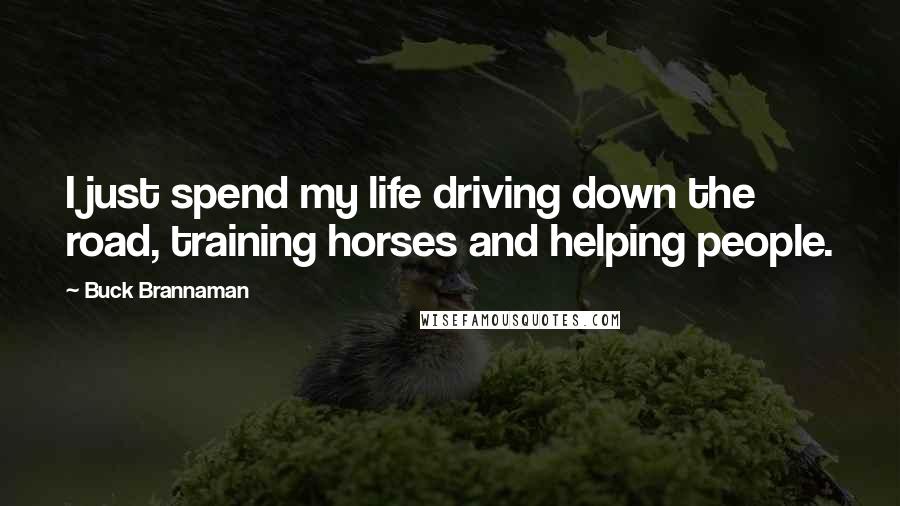 Buck Brannaman Quotes: I just spend my life driving down the road, training horses and helping people.