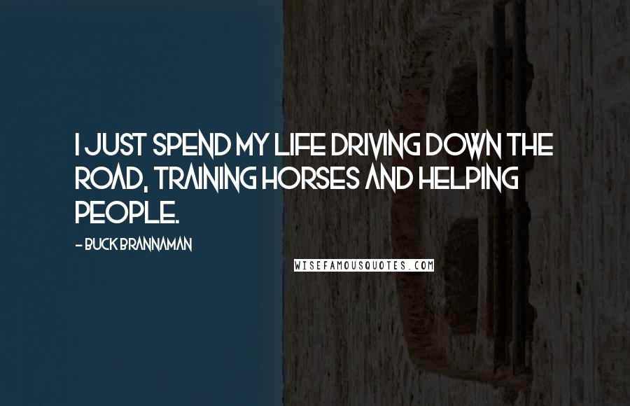 Buck Brannaman Quotes: I just spend my life driving down the road, training horses and helping people.