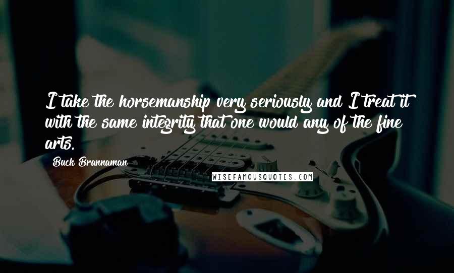 Buck Brannaman Quotes: I take the horsemanship very seriously and I treat it with the same integrity that one would any of the fine arts.