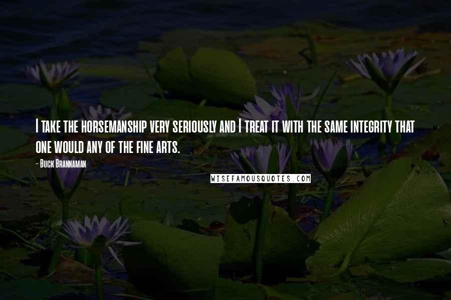 Buck Brannaman Quotes: I take the horsemanship very seriously and I treat it with the same integrity that one would any of the fine arts.