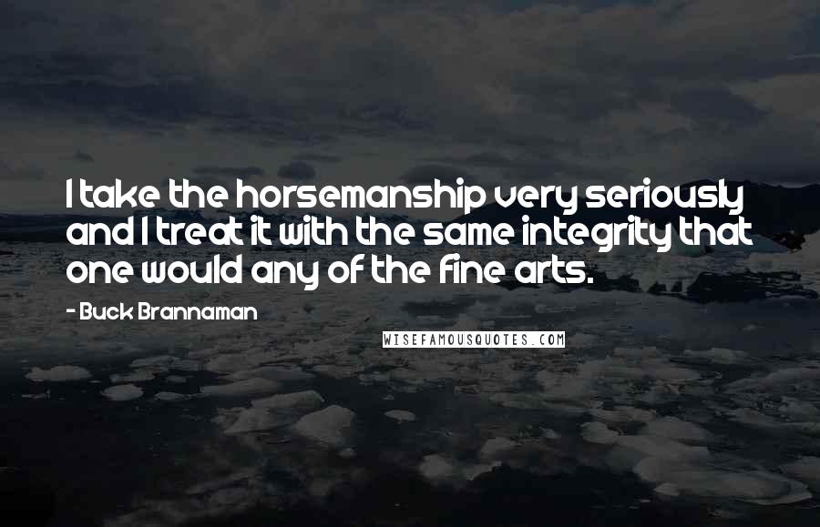 Buck Brannaman Quotes: I take the horsemanship very seriously and I treat it with the same integrity that one would any of the fine arts.