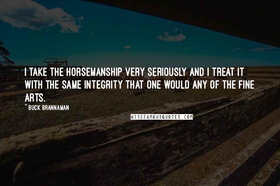 Buck Brannaman Quotes: I take the horsemanship very seriously and I treat it with the same integrity that one would any of the fine arts.