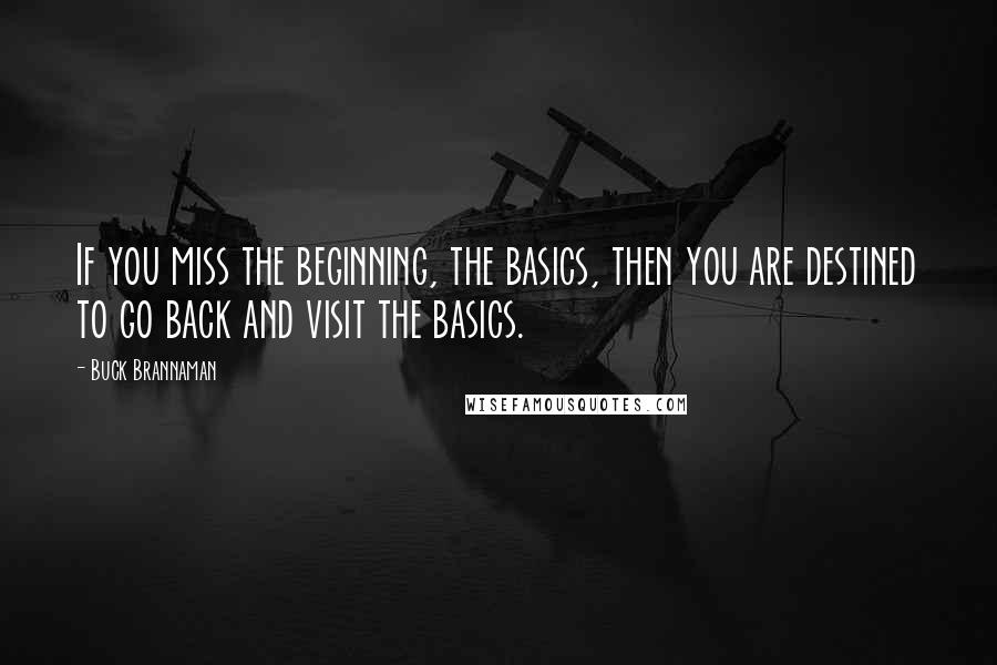 Buck Brannaman Quotes: If you miss the beginning, the basics, then you are destined to go back and visit the basics.