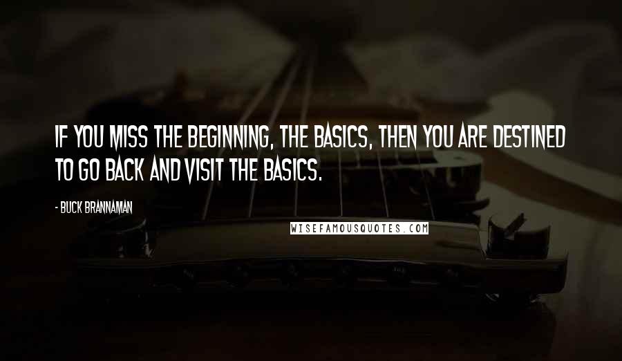 Buck Brannaman Quotes: If you miss the beginning, the basics, then you are destined to go back and visit the basics.