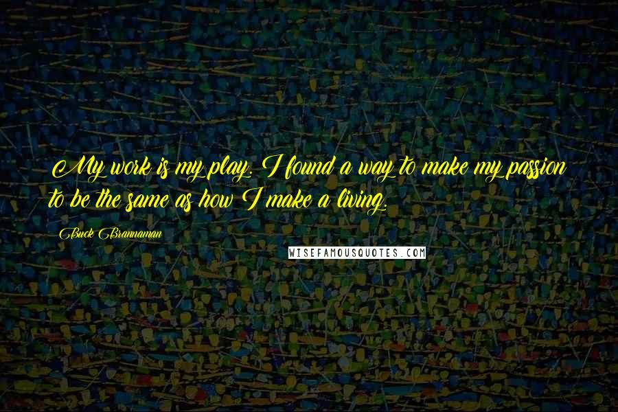 Buck Brannaman Quotes: My work is my play. I found a way to make my passion to be the same as how I make a living.