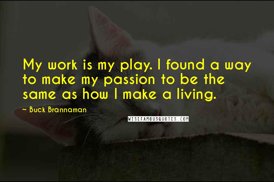 Buck Brannaman Quotes: My work is my play. I found a way to make my passion to be the same as how I make a living.