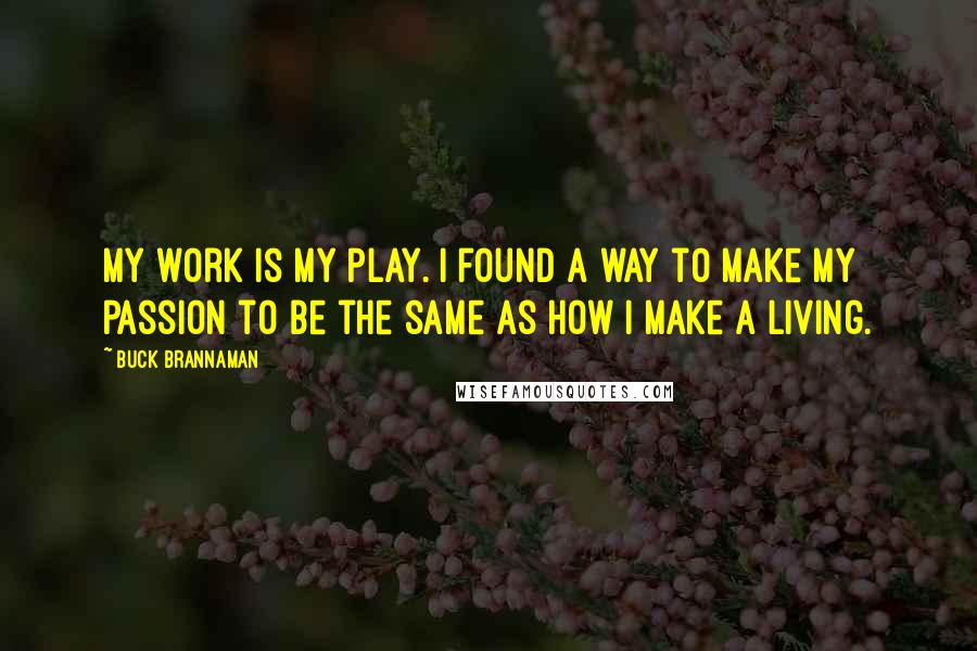 Buck Brannaman Quotes: My work is my play. I found a way to make my passion to be the same as how I make a living.