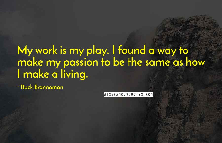 Buck Brannaman Quotes: My work is my play. I found a way to make my passion to be the same as how I make a living.