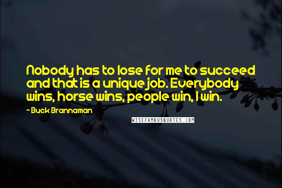 Buck Brannaman Quotes: Nobody has to lose for me to succeed and that is a unique job. Everybody wins, horse wins, people win, I win.