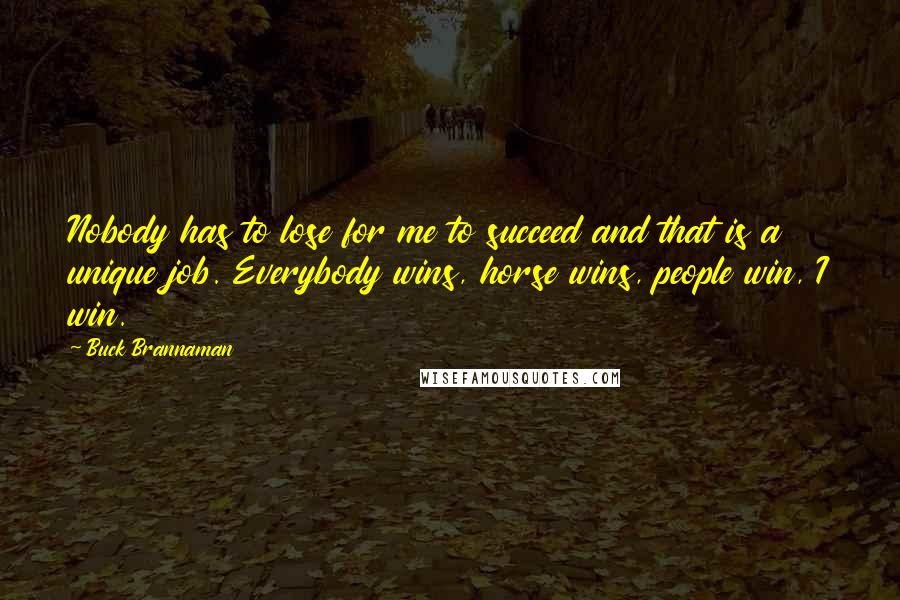 Buck Brannaman Quotes: Nobody has to lose for me to succeed and that is a unique job. Everybody wins, horse wins, people win, I win.