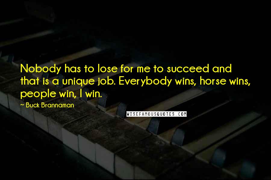 Buck Brannaman Quotes: Nobody has to lose for me to succeed and that is a unique job. Everybody wins, horse wins, people win, I win.