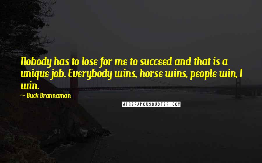 Buck Brannaman Quotes: Nobody has to lose for me to succeed and that is a unique job. Everybody wins, horse wins, people win, I win.