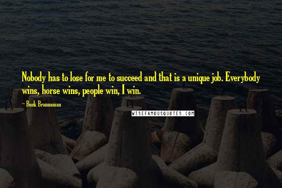 Buck Brannaman Quotes: Nobody has to lose for me to succeed and that is a unique job. Everybody wins, horse wins, people win, I win.