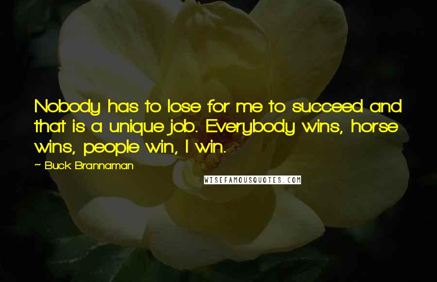 Buck Brannaman Quotes: Nobody has to lose for me to succeed and that is a unique job. Everybody wins, horse wins, people win, I win.