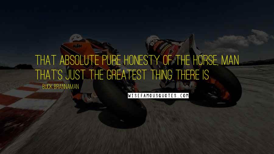 Buck Brannaman Quotes: That absolute pure honesty of the horse, man that's just the greatest thing there is