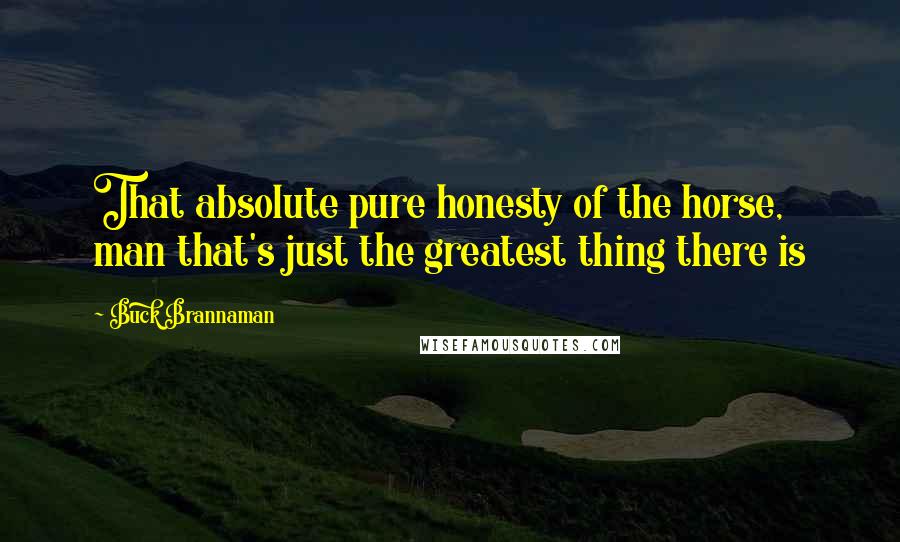 Buck Brannaman Quotes: That absolute pure honesty of the horse, man that's just the greatest thing there is