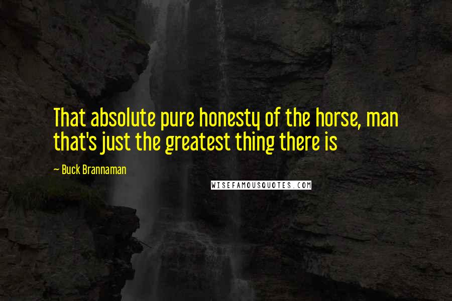 Buck Brannaman Quotes: That absolute pure honesty of the horse, man that's just the greatest thing there is