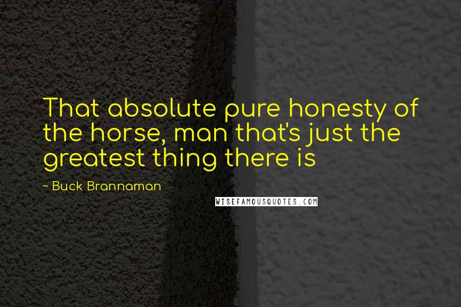 Buck Brannaman Quotes: That absolute pure honesty of the horse, man that's just the greatest thing there is