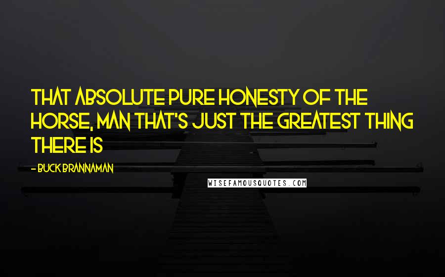 Buck Brannaman Quotes: That absolute pure honesty of the horse, man that's just the greatest thing there is