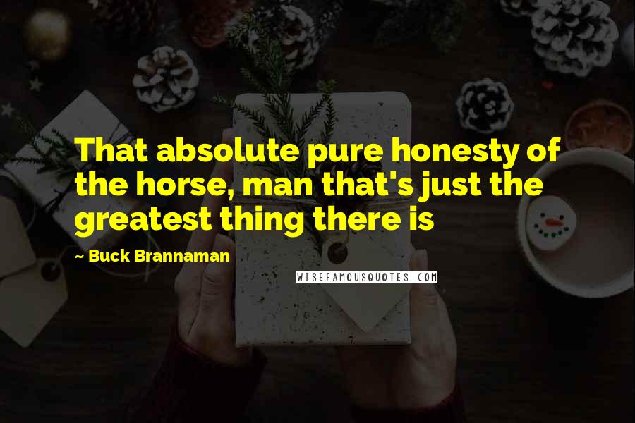 Buck Brannaman Quotes: That absolute pure honesty of the horse, man that's just the greatest thing there is