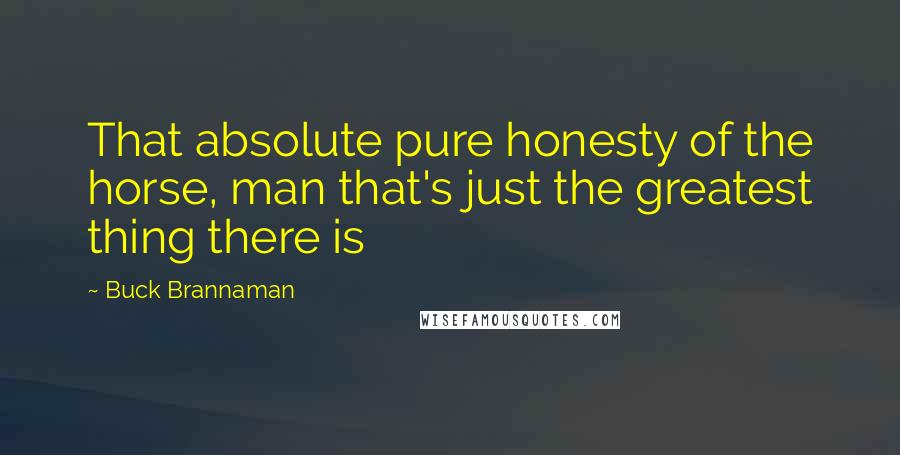 Buck Brannaman Quotes: That absolute pure honesty of the horse, man that's just the greatest thing there is