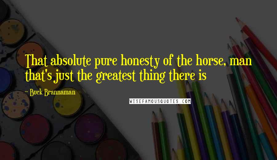 Buck Brannaman Quotes: That absolute pure honesty of the horse, man that's just the greatest thing there is
